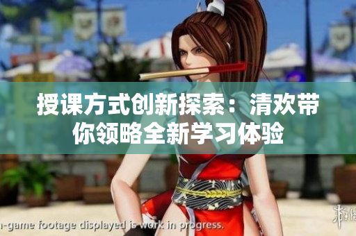 授课方式创新探索：清欢带你领略全新学习体验