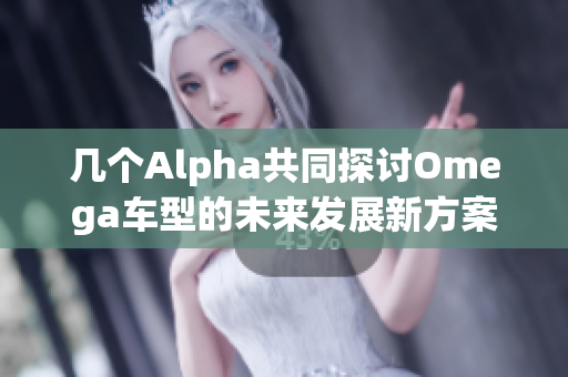 几个Alpha共同探讨Omega车型的未来发展新方案