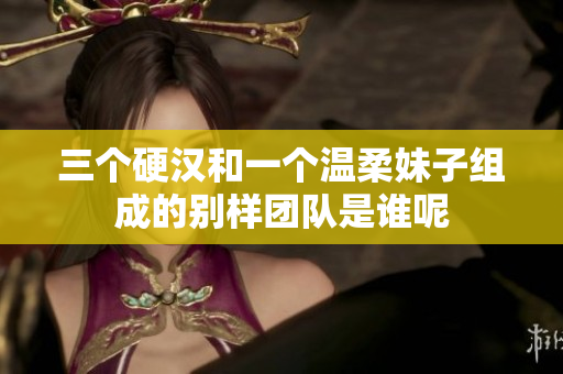 三个硬汉和一个温柔妹子组成的别样团队是谁呢
