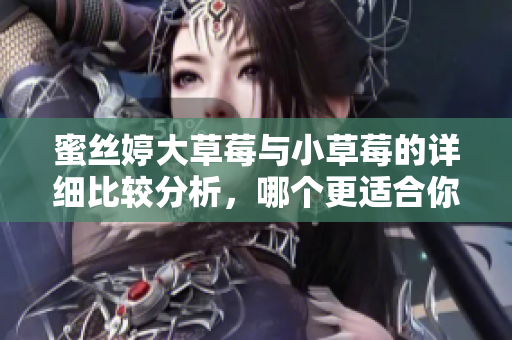 蜜丝婷大草莓与小草莓的详细比较分析，哪个更适合你？