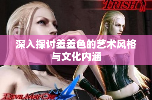 深入探讨羞羞色的艺术风格与文化内涵