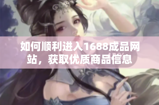 如何顺利进入1688成品网站，获取优质商品信息