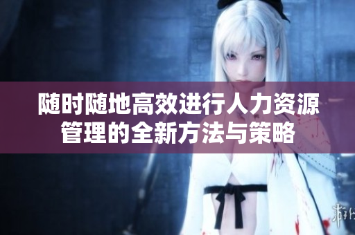随时随地高效进行人力资源管理的全新方法与策略