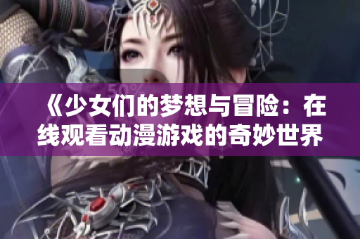 《少女们的梦想与冒险：在线观看动漫游戏的奇妙世界》