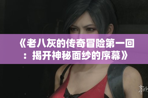 《老八灰的传奇冒险第一回：揭开神秘面纱的序幕》