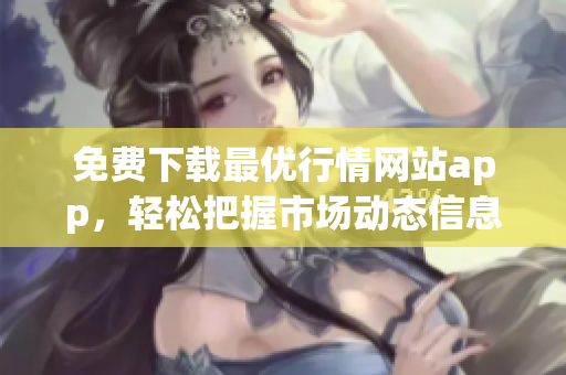 免费下载最优行情网站app，轻松把握市场动态信息