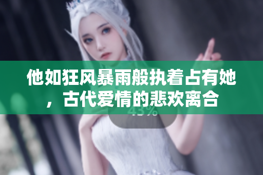 他如狂风暴雨般执着占有她，古代爱情的悲欢离合