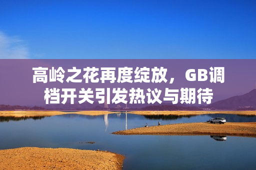 高岭之花再度绽放，GB调档开关引发热议与期待