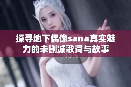 探寻地下偶像sana真实魅力的未删减歌词与故事
