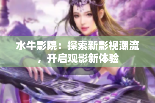 水牛影院：探索新影视潮流，开启观影新体验