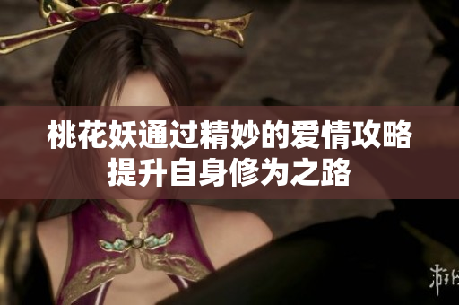 桃花妖通过精妙的爱情攻略提升自身修为之路