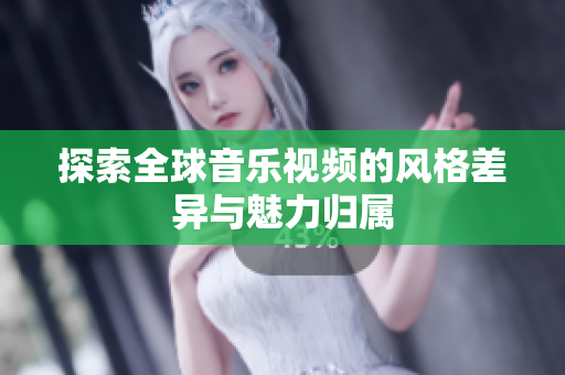探索全球音乐视频的风格差异与魅力归属