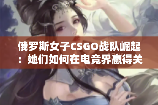 俄罗斯女子CSGO战队崛起：她们如何在电竞界赢得关注