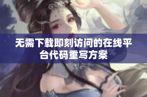 无需下载即刻访问的在线平台代码重写方案