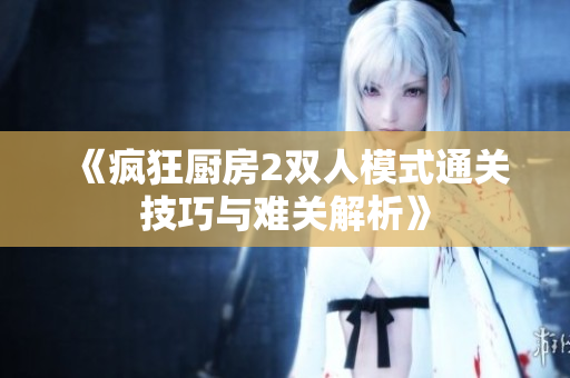 《疯狂厨房2双人模式通关技巧与难关解析》