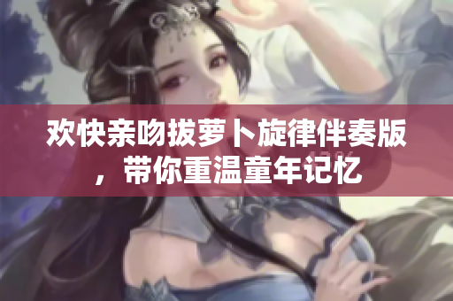 欢快亲吻拔萝卜旋律伴奏版，带你重温童年记忆