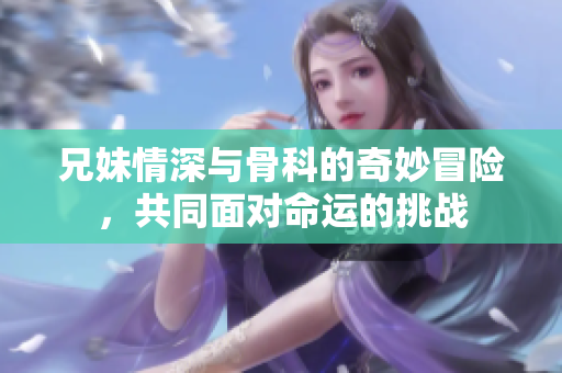 兄妹情深与骨科的奇妙冒险，共同面对命运的挑战