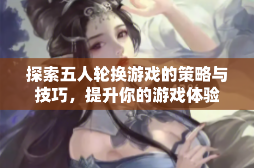探索五人轮换游戏的策略与技巧，提升你的游戏体验