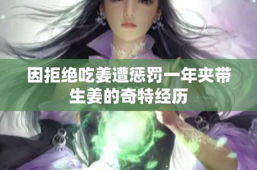因拒绝吃姜遭惩罚一年夹带生姜的奇特经历