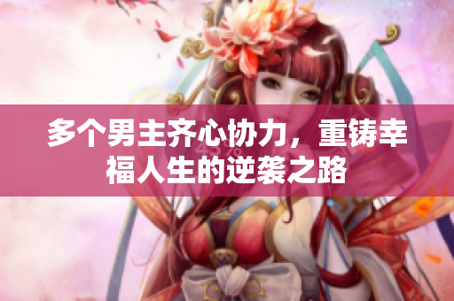 多个男主齐心协力，重铸幸福人生的逆袭之路