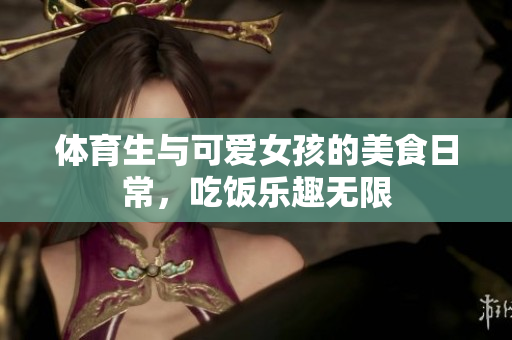 体育生与可爱女孩的美食日常，吃饭乐趣无限