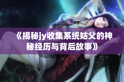 《揭秘jy收集系统姑父的神秘经历与背后故事》