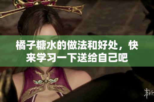 橘子糖水的做法和好处，快来学习一下送给自己吧