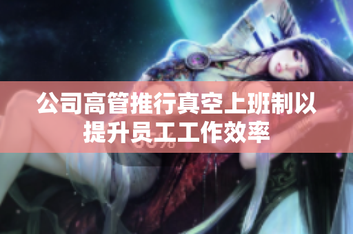 公司高管推行真空上班制以提升员工工作效率