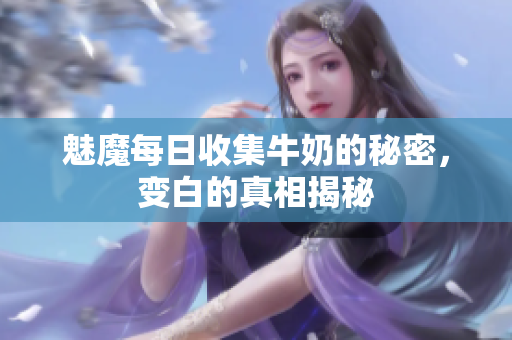 魅魔每日收集牛奶的秘密，变白的真相揭秘