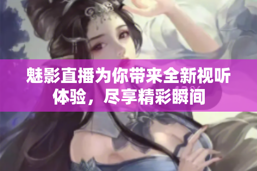 魅影直播为你带来全新视听体验，尽享精彩瞬间