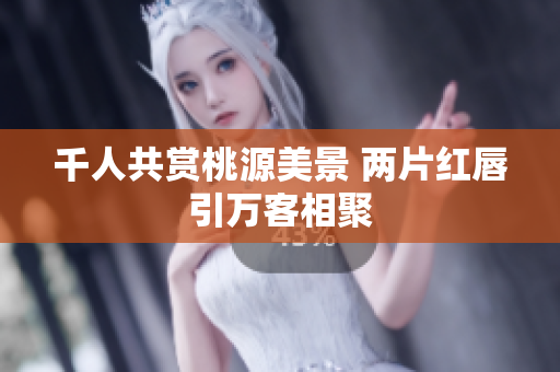 千人共赏桃源美景 两片红唇引万客相聚
