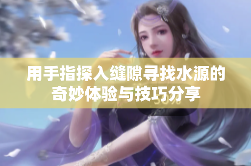 用手指探入缝隙寻找水源的奇妙体验与技巧分享