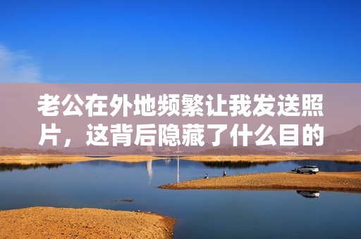 老公在外地频繁让我发送照片，这背后隐藏了什么目的