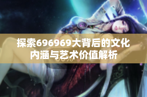 探索696969大背后的文化内涵与艺术价值解析