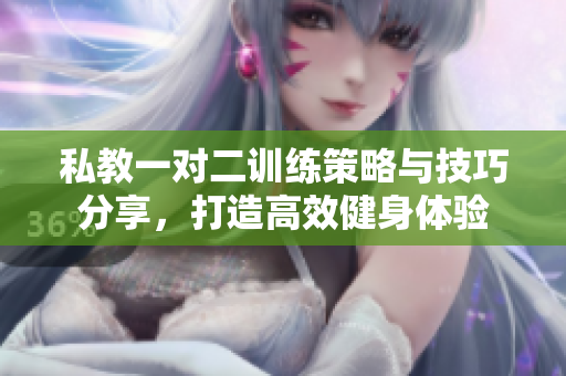 私教一对二训练策略与技巧分享，打造高效健身体验