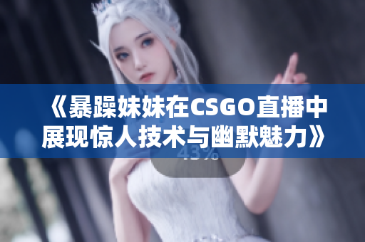 《暴躁妹妹在CSGO直播中展现惊人技术与幽默魅力》
