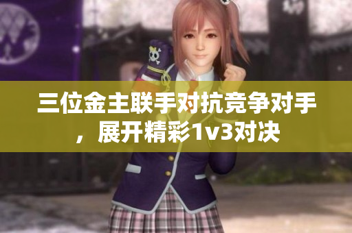 三位金主联手对抗竞争对手，展开精彩1v3对决