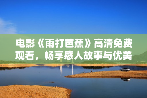 电影《雨打芭蕉》高清免费观看，畅享感人故事与优美画面