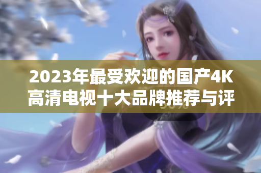 2023年最受欢迎的国产4K高清电视十大品牌推荐与评测