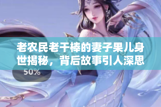 老农民老干棒的妻子果儿身世揭秘，背后故事引人深思