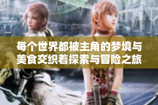 每个世界都被主角的梦境与美食交织着探索与冒险之旅