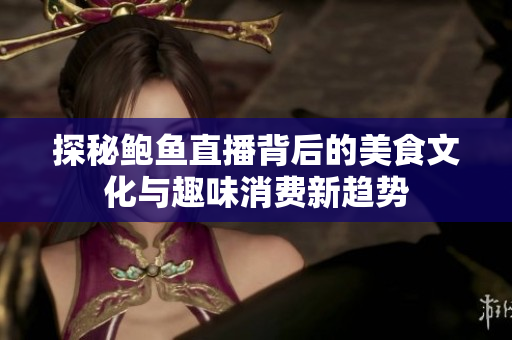 探秘鲍鱼直播背后的美食文化与趣味消费新趋势