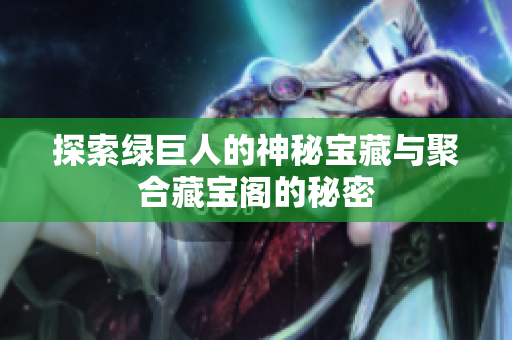 探索绿巨人的神秘宝藏与聚合藏宝阁的秘密