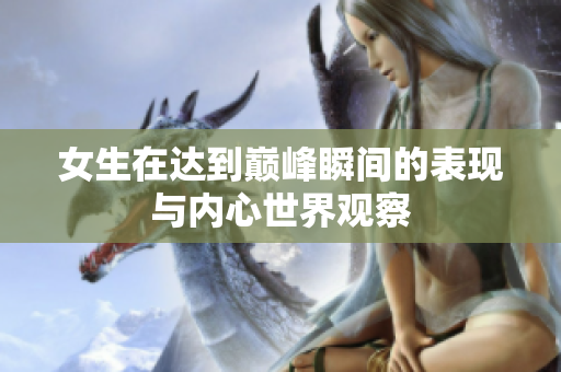 女生在达到巅峰瞬间的表现与内心世界观察
