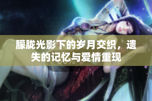 朦胧光影下的岁月交织，遗失的记忆与爱情重现