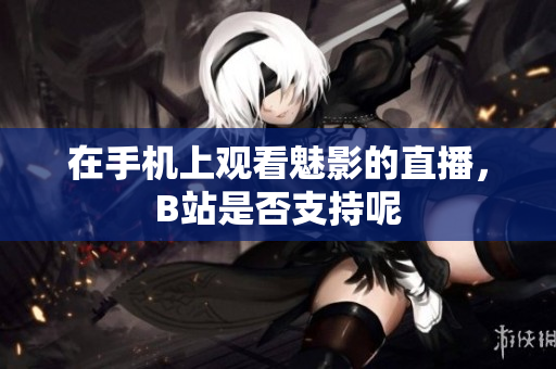 在手机上观看魅影的直播，B站是否支持呢