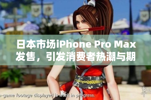 日本市场iPhone Pro Max发售，引发消费者热潮与期待