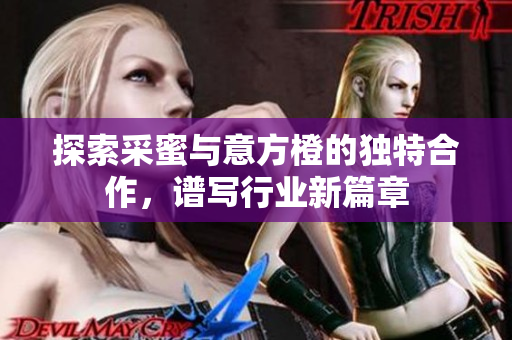 探索采蜜与意方橙的独特合作，谱写行业新篇章