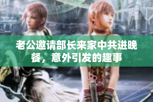 老公邀请部长来家中共进晚餐，意外引发的趣事