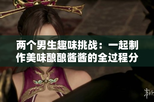 两个男生趣味挑战：一起制作美味酿酿酱酱的全过程分享